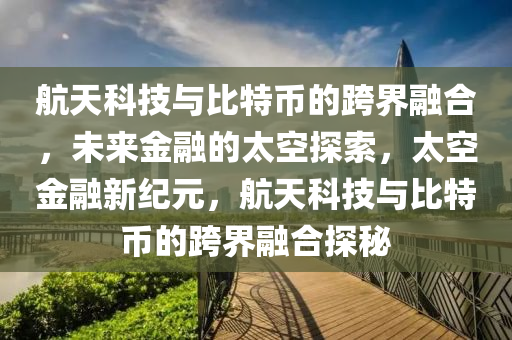 航天科技与比特币的跨界融合，未来金融的太空探索，太空金融新纪元，航天科技与比特币的跨界融合探秘