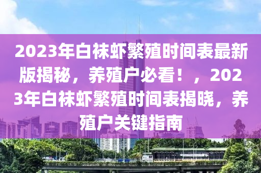 2023年白袜虾繁殖时间表最新版揭秘，养殖户必看！，2023年白袜虾繁殖时间表揭晓，养殖户关键指南