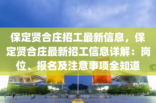 保定贤合庄招工最新信息，保定贤合庄最新招工信息详解：岗位、报名及注意事项全知道