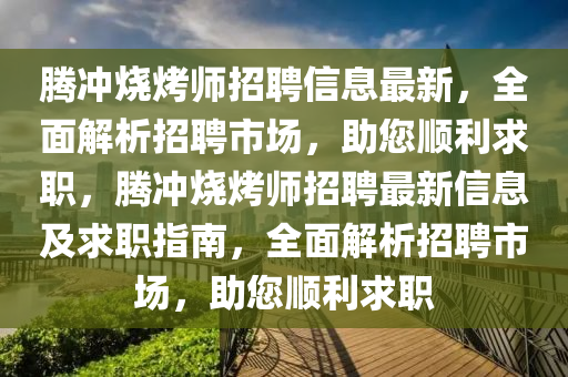 腾冲烧烤师招聘信息最新，全面解析招聘市场，助您顺利求职，腾冲烧烤师招聘最新信息及求职指南，全面解析招聘市场，助您顺利求职