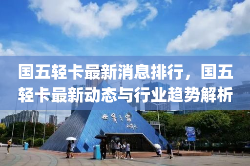 国五轻卡最新消息排行，国五轻卡最新动态与行业趋势解析