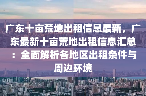 广东十亩荒地出租信息最新，广东最新十亩荒地出租信息汇总：全面解析各地区出租条件与周边环境