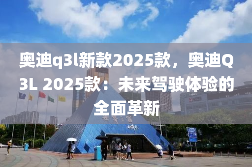 奥迪q3l新款2025款，奥迪Q3L 2025款：未来驾驶体验的全面革新