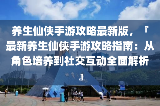 养生仙侠手游攻略最新版，『最新养生仙侠手游攻略指南：从角色培养到社交互动全面解析』