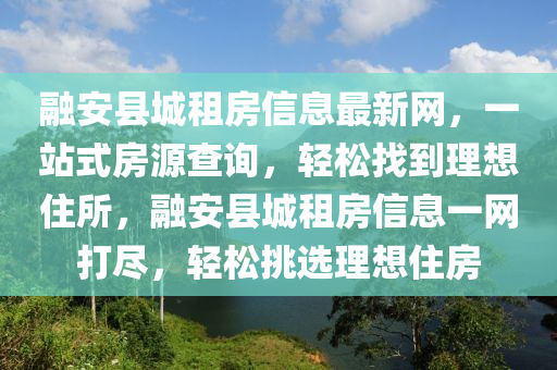 融安县城租房信息最新网，一站式房源查询，轻松找到理想住所，融安县城租房信息一网打尽，轻松挑选理想住房