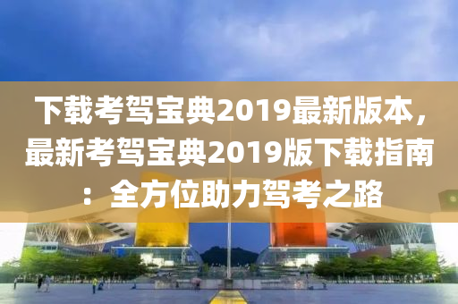 下载考驾宝典2019最新版本，最新考驾宝典2019版下载指南：全方位助力驾考之路