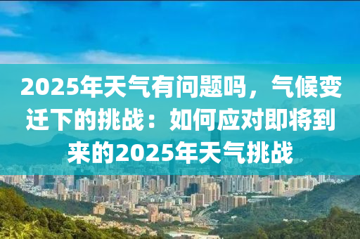 2025年天气有问题吗，气候变迁下的挑战：如何应对即将到来的2025年天气挑战