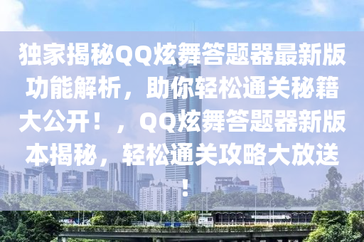 独家揭秘QQ炫舞答题器最新版功能解析，助你轻松通关秘籍大公开！，QQ炫舞答题器新版本揭秘，轻松通关攻略大放送！