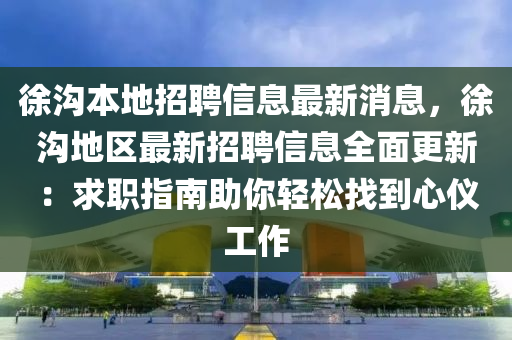 徐沟本地招聘信息最新消息，徐沟地区最新招聘信息全面更新：求职指南助你轻松找到心仪工作