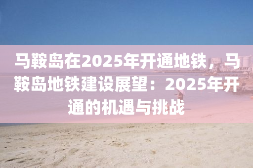 马鞍岛在2025年开通地铁，马鞍岛地铁建设展望：2025年开通的机遇与挑战