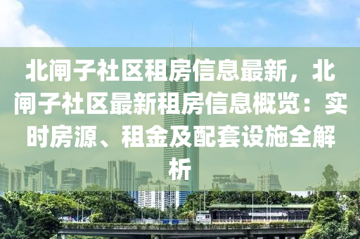 北闸子社区租房信息最新，北闸子社区最新租房信息概览：实时房源、租金及配套设施全解析