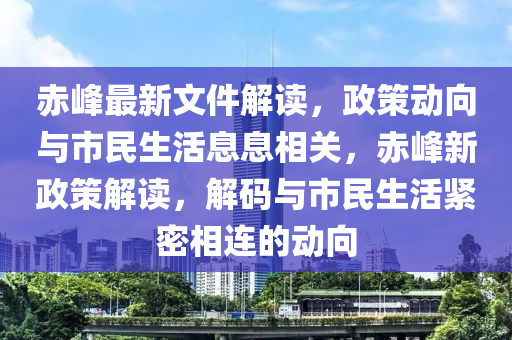 赤峰最新文件解读，政策动向与市民生活息息相关，赤峰新政策解读，解码与市民生活紧密相连的动向