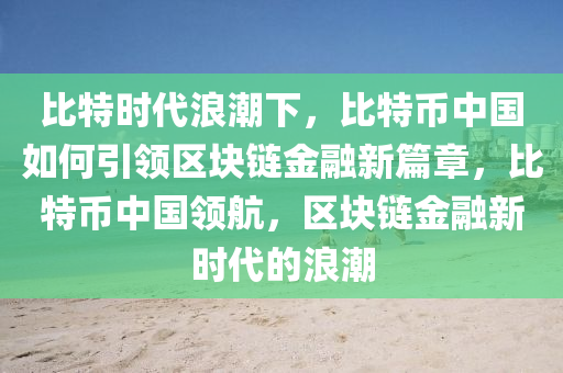 比特时代浪潮下，比特币中国如何引领区块链金融新篇章，比特币中国领航，区块链金融新时代的浪潮