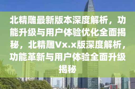 北精雕最新版本深度解析，功能升级与用户体验优化全面揭秘，北精雕Vx.x版深度解析，功能革新与用户体验全面升级揭秘