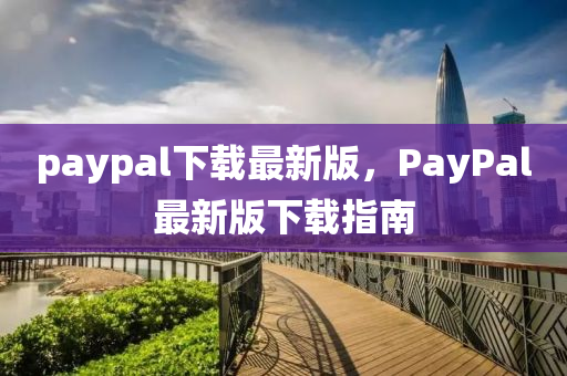 paypal下载最新版，PayPal最新版下载指南