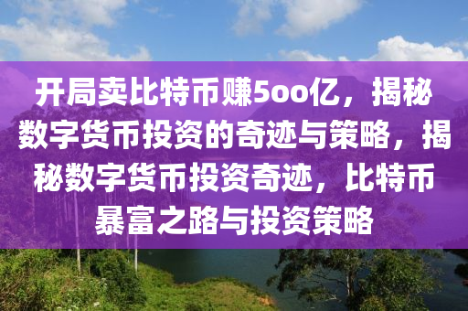 开局卖比特币赚5oo亿，揭秘数字货币投资的奇迹与策略，揭秘数字货币投资奇迹，比特币暴富之路与投资策略