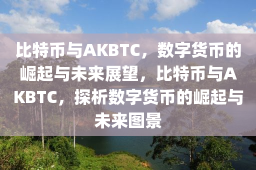 比特币与AKBTC，数字货币的崛起与未来展望，比特币与AKBTC，探析数字货币的崛起与未来图景