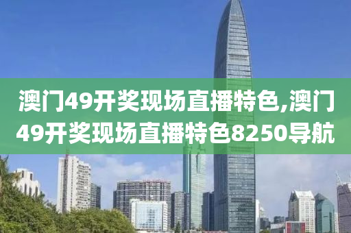 澳门49开奖现场直播特色,澳门49开奖现场直播特色8250导航