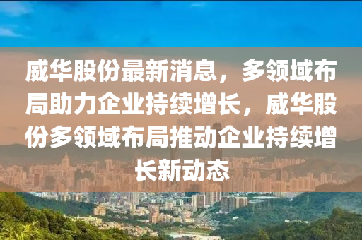 威华股份最新消息，多领域布局助力企业持续增长，威华股份多领域布局推动企业持续增长新动态