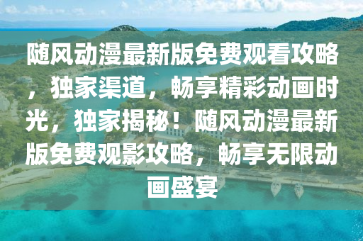 随风动漫最新版免费观看攻略，独家渠道，畅享精彩动画时光，独家揭秘！随风动漫最新版免费观影攻略，畅享无限动画盛宴