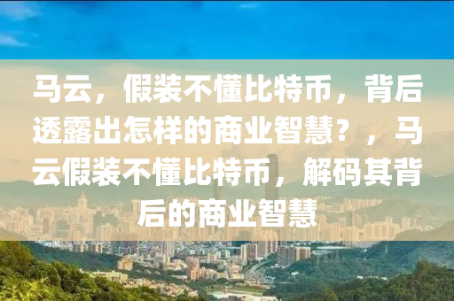 马云，假装不懂比特币，背后透露出怎样的商业智慧？，马云假装不懂比特币，解码其背后的商业智慧