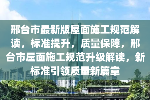 邢台市最新版屋面施工规范解读，标准提升，质量保障，邢台市屋面施工规范升级解读，新标准引领质量新篇章