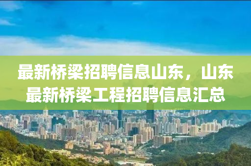 最新桥梁招聘信息山东，山东最新桥梁工程招聘信息汇总