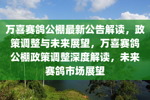 万喜赛鸽公棚最新公告解读，政策调整与未来展望，万喜赛鸽公棚政策调整深度解读，未来赛鸽市场展望