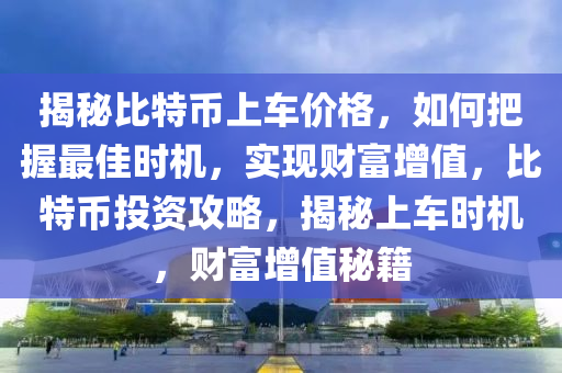 揭秘比特币上车价格，如何把握最佳时机，实现财富增值，比特币投资攻略，揭秘上车时机，财富增值秘籍