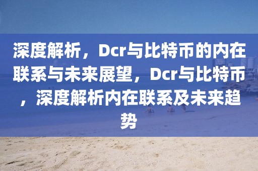 深度解析，Dcr与比特币的内在联系与未来展望，Dcr与比特币，深度解析内在联系及未来趋势