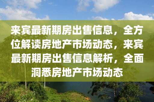 来宾最新期房出售信息，全方位解读房地产市场动态，来宾最新期房出售信息解析，全面洞悉房地产市场动态