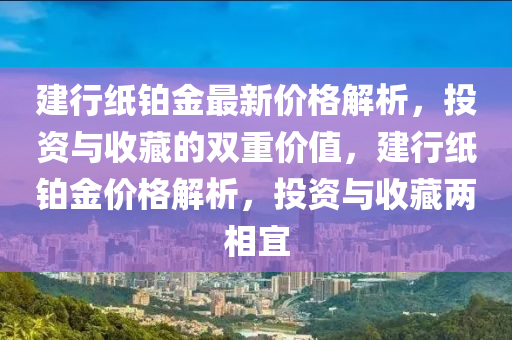 建行纸铂金最新价格解析，投资与收藏的双重价值，建行纸铂金价格解析，投资与收藏两相宜