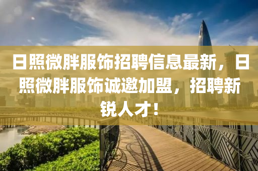 日照微胖服饰招聘信息最新，日照微胖服饰诚邀加盟，招聘新锐人才！