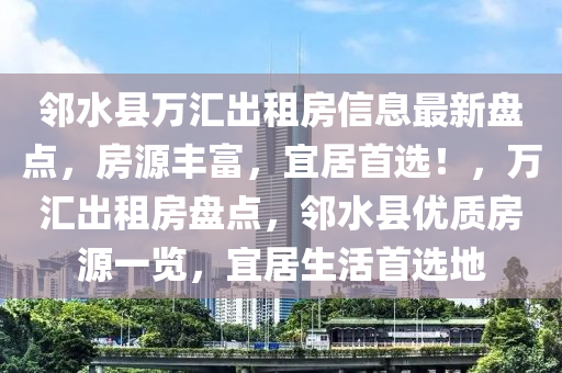 邻水县万汇出租房信息最新盘点，房源丰富，宜居首选！，万汇出租房盘点，邻水县优质房源一览，宜居生活首选地