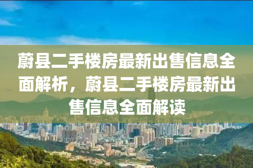 蔚县二手楼房最新出售信息全面解析，蔚县二手楼房最新出售信息全面解读