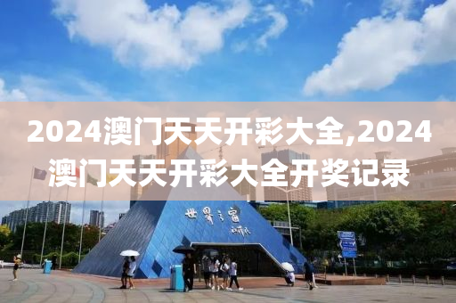 2024澳门天天开彩大全,2024澳门天天开彩大全开奖记录