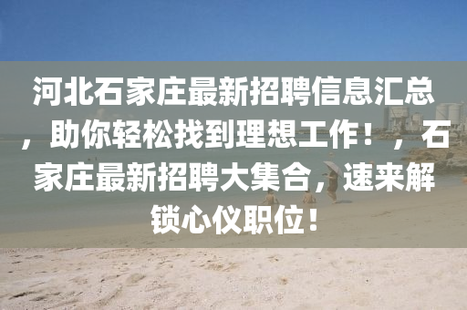 河北石家庄最新招聘信息汇总，助你轻松找到理想工作！，石家庄最新招聘大集合，速来解锁心仪职位！