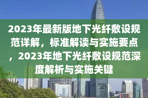 2023年最新版地下光纤敷设规范详解，标准解读与实施要点，2023年地下光纤敷设规范深度解析与实施关键