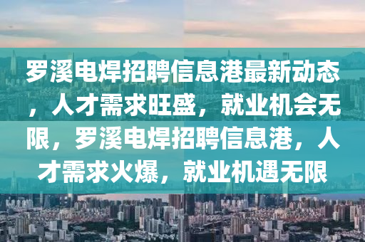 罗溪电焊招聘信息港最新动态，人才需求旺盛，就业机会无限，罗溪电焊招聘信息港，人才需求火爆，就业机遇无限