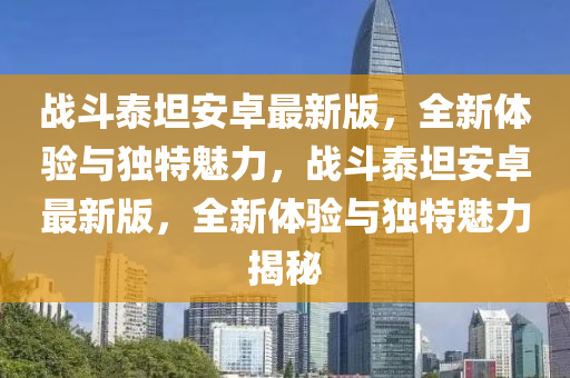 战斗泰坦安卓最新版，全新体验与独特魅力，战斗泰坦安卓最新版，全新体验与独特魅力揭秘