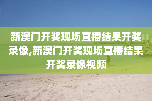 新澳门开奖现场直播结果开奖录像,新澳门开奖现场直播结果开奖录像视频