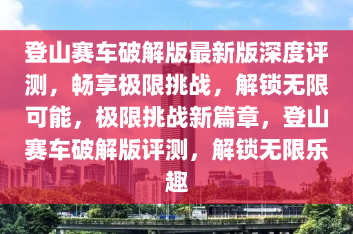 登山赛车破解版最新版深度评测，畅享极限挑战，解锁无限可能，极限挑战新篇章，登山赛车破解版评测，解锁无限乐趣