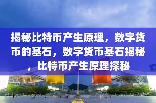 揭秘比特币产生原理，数字货币的基石，数字货币基石揭秘，比特币产生原理探秘