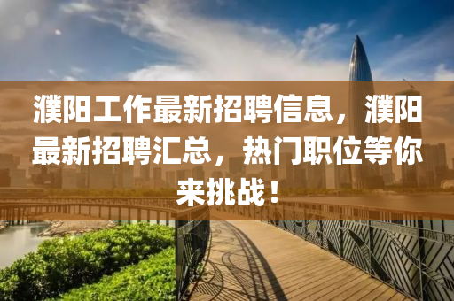 濮阳工作最新招聘信息，濮阳最新招聘汇总，热门职位等你来挑战！