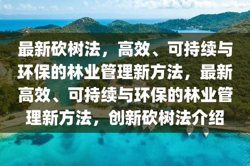 最新砍树法，高效、可持续与环保的林业管理新方法，最新高效、可持续与环保的林业管理新方法，创新砍树法介绍