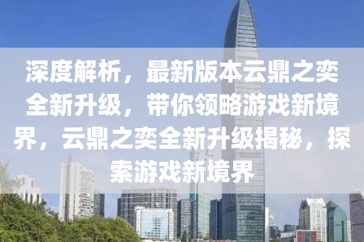 深度解析，最新版本云鼎之奕全新升级，带你领略游戏新境界，云鼎之奕全新升级揭秘，探索游戏新境界