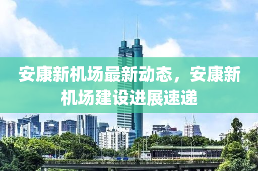 安康新机场最新动态，安康新机场建设进展速递