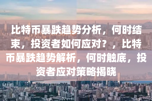 比特币暴跌趋势分析，何时结束，投资者如何应对？，比特币暴跌趋势解析，何时触底，投资者应对策略揭晓