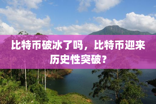 比特币破冰了吗，比特币迎来历史性突破？