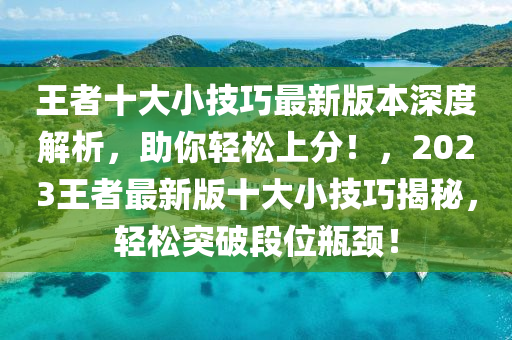 王者十大小技巧最新版本深度解析，助你轻松上分！，2023王者最新版十大小技巧揭秘，轻松突破段位瓶颈！